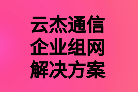 企业组网云杰通信，企业如何选择适合组网方式?